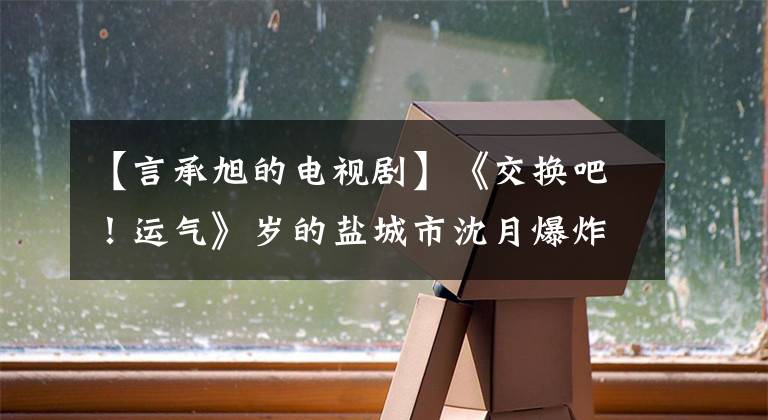【言承旭的电视剧】《交换吧！运气》岁的盐城市沈月爆炸城市灵感言情剧高能燃点