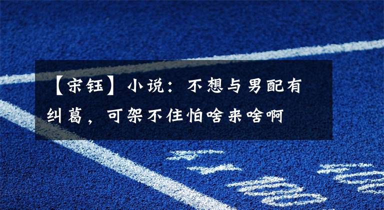 【宋钰】小说：不想与男配有纠葛，可架不住怕啥来啥啊