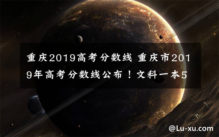 重庆2019高考分数线 重庆市2019年高考分数线公布！文科一本545理科一本525