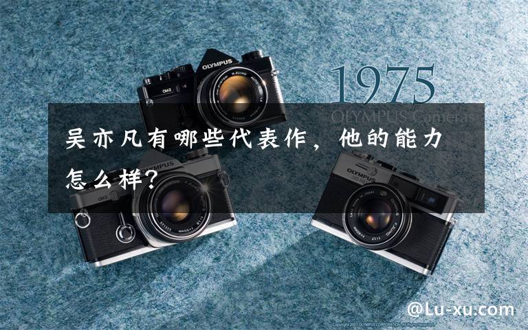 吴亦凡有哪些代表作，他的能力怎么样？