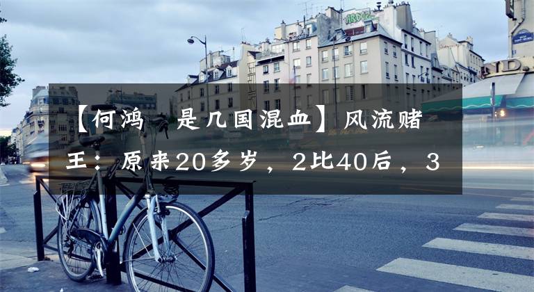 【何鸿燊是几国混血】风流赌王：原来20多岁，2比40后，3比50后，4比60后，恋人也数不胜数。