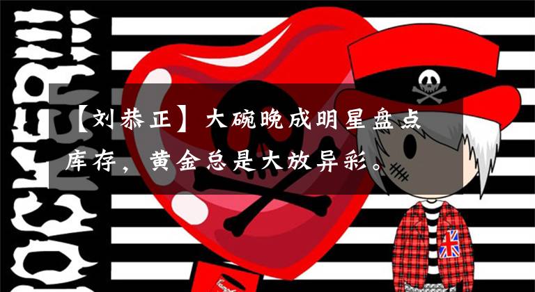 【刘恭正】大碗晚成明星盘点库存，黄金总是大放异彩。