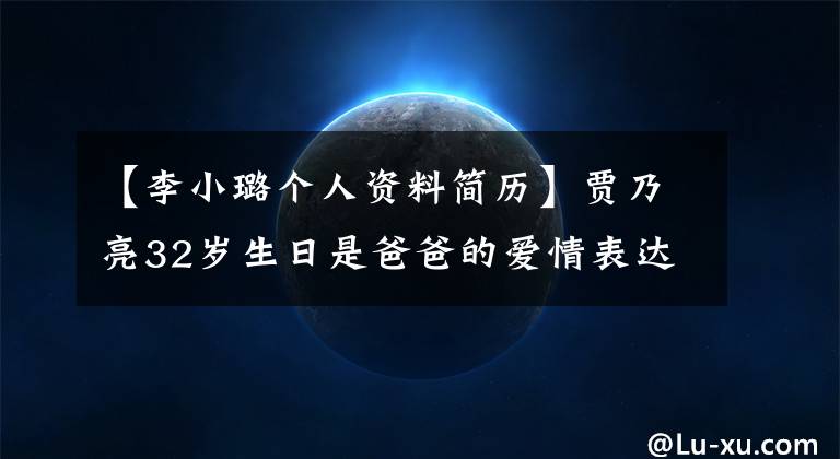 【李小璐个人资料简历】贾乃亮32岁生日是爸爸的爱情表达伊索，两人的家庭背景都是看不见的有钱人