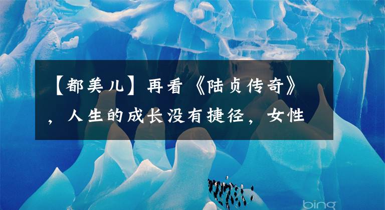【都美儿】再看《陆贞传奇》，人生的成长没有捷径，女性的道路将更加困难