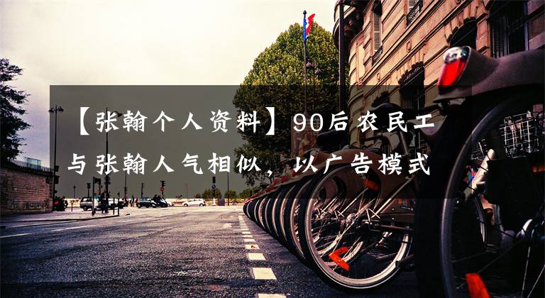 【张翰个人资料】90后农民工与张翰人气相似，以广告模式拒绝不当的网红。我只会苦力。