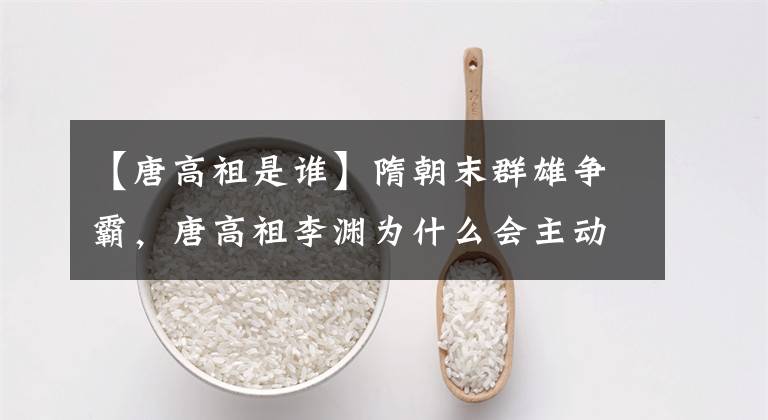 【唐高祖是谁】隋朝末群雄争霸，唐高祖李渊为什么会主动成为他的弟弟？