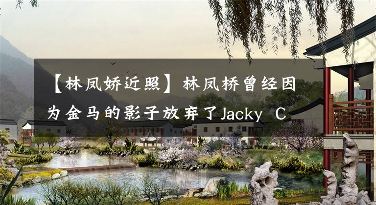 【林凤娇近照】林凤桥曾经因为金马的影子放弃了Jacky  Chin事业，现在变成了这样。