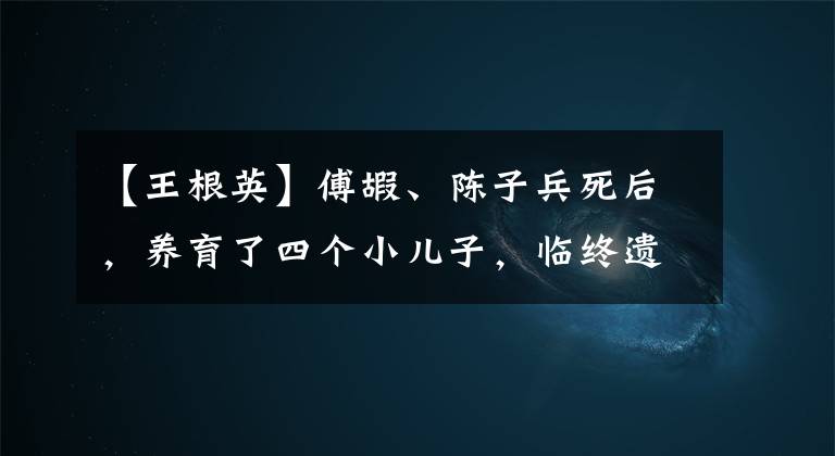 【王根英】傅嘏、陈子兵死后，养育了四个小儿子，临终遗言要求陈子和王根英烈士共同埋葬