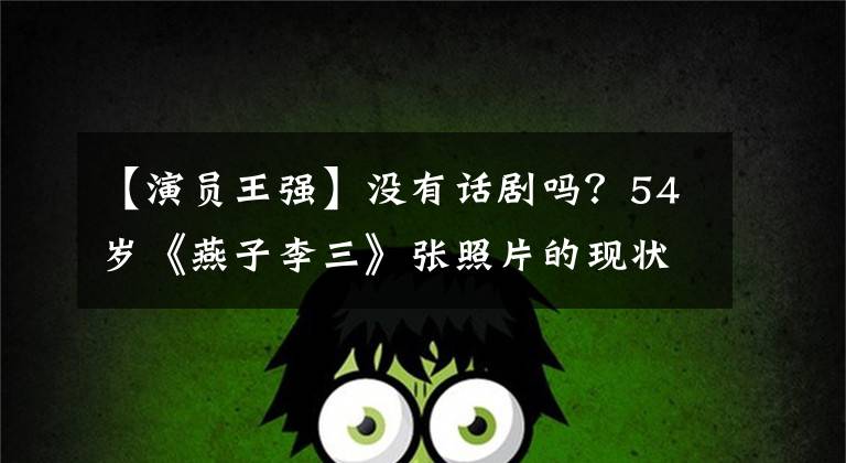 【演员王强】没有话剧吗？54岁《燕子李三》张照片的现状惨不忍睹，为了取悦观众，用铁盆砸了头。
