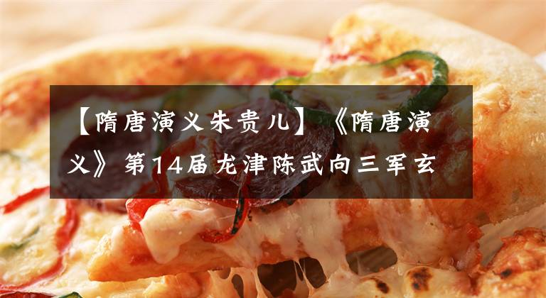 【隋唐演义朱贵儿】《隋唐演义》第14届龙津陈武向三军玄柳先生收受黄金，接受报纸。