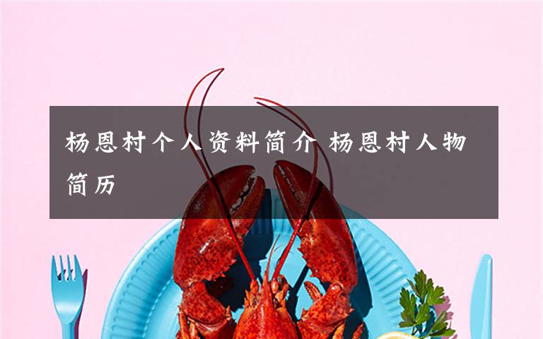 杨恩村个人资料简介 杨恩村人物简历