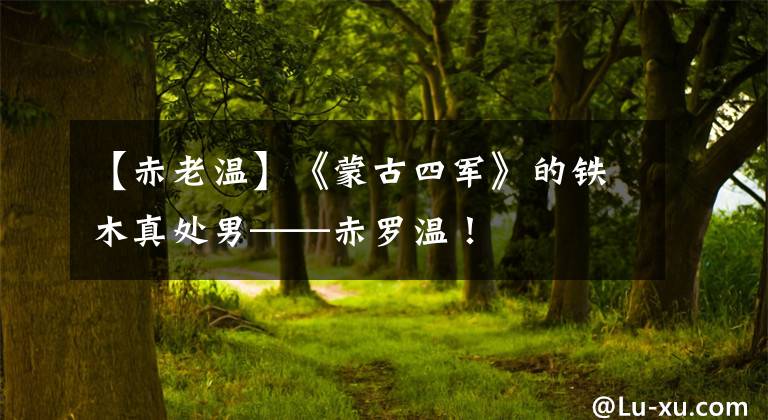 【赤老温】《蒙古四军》的铁木真处男——赤罗温！