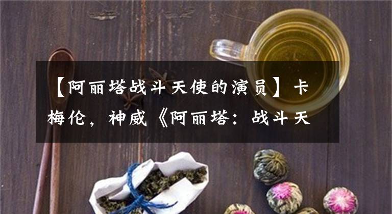 【阿丽塔战斗天使的演员】卡梅伦，神威《阿丽塔：战斗天使》预告爆炸网络