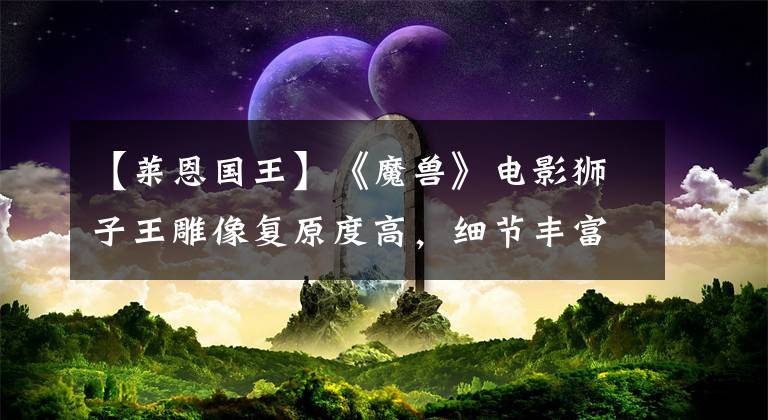 【莱恩国王】《魔兽》电影狮子王雕像复原度高，细节丰富