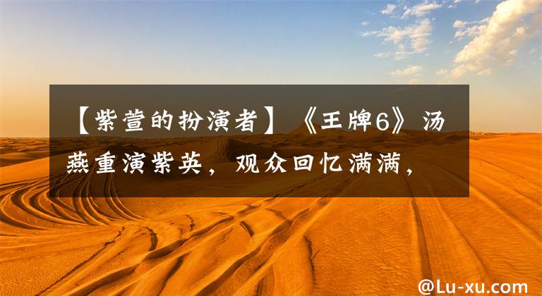【紫萱的扮演者】《王牌6》汤燕重演紫英，观众回忆满满，网友：你不老吗？