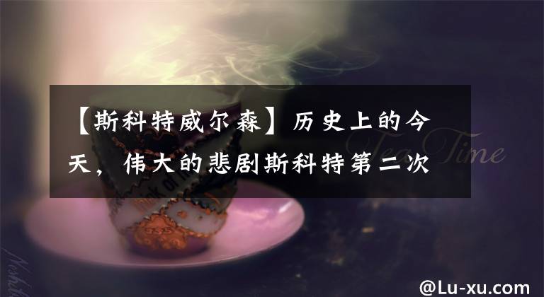 【斯科特威尔森】历史上的今天，伟大的悲剧斯科特第二次登上南极。