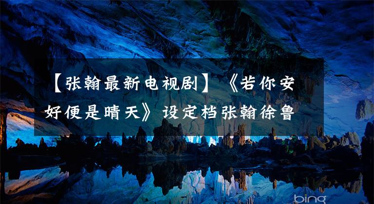 【张翰最新电视剧】《若你安好便是晴天》设定档张翰徐鲁丹接吻准备