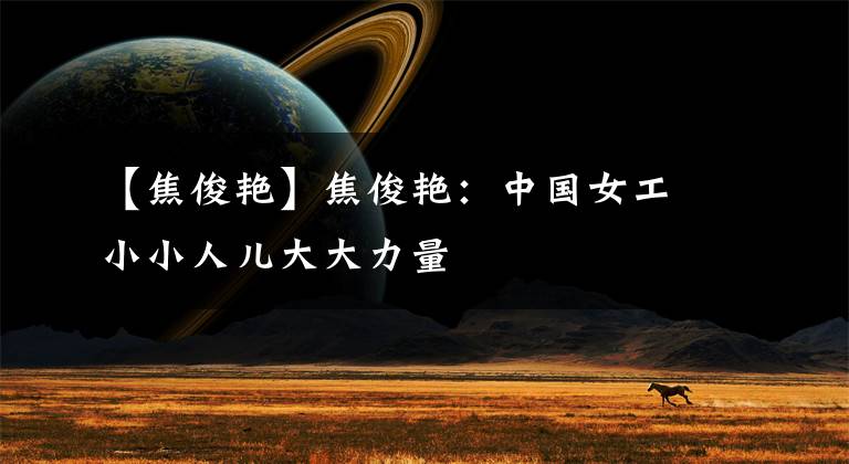 【焦俊艳】焦俊艳：中国女工小小人儿大大力量