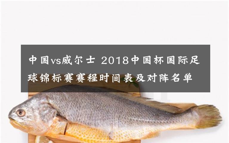 中国vs威尔士 2018中国杯国际足球锦标赛赛程时间表及对阵名单 3月22日中国VS威尔士