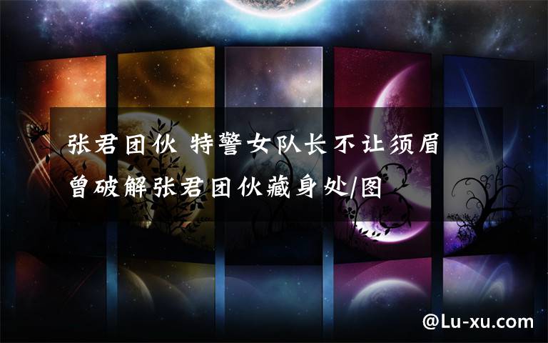 张君团伙 特警女队长不让须眉 曾破解张君团伙藏身处/图