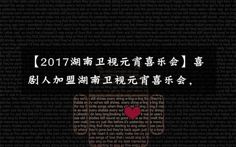 【2017湖南卫视元宵喜乐会】喜剧人加盟湖南卫视元宵喜乐会，张小斐杨迪吴彼携新作爆笑亮相