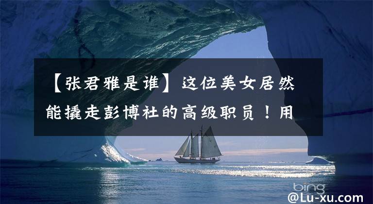 【张君雅是谁】这位美女居然能撬走彭博社的高级职员！用什么方法？