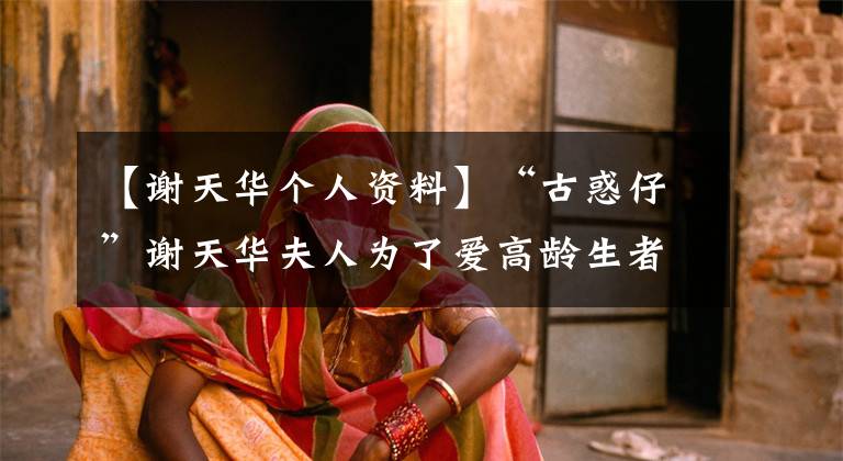 【谢天华个人资料】“古惑仔”谢天华夫人为了爱高龄生者而变得丑，丈夫谢天华没有放弃。