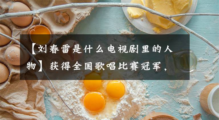 【刘春雷是什么电视剧里的人物】获得全国歌唱比赛冠军，上演了260场人艺演话剧，与妻子进行了低爱。