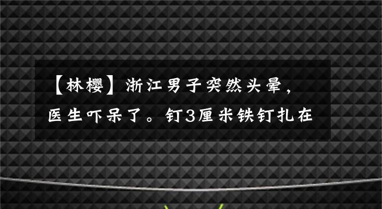 【林樱】浙江男子突然头晕，医生吓呆了。钉3厘米铁钉扎在脖子上还不到10年？