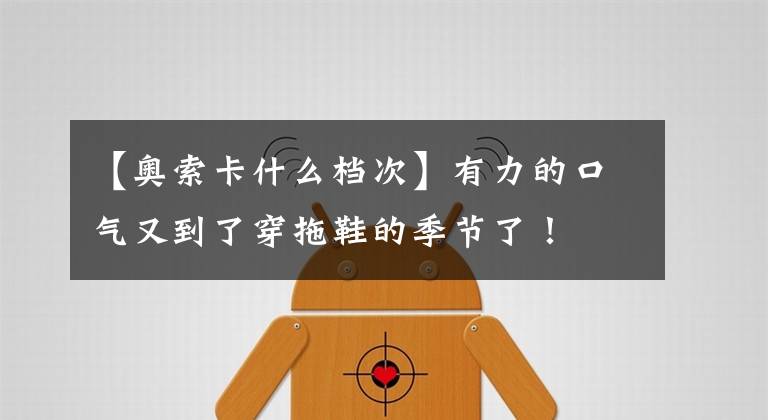 【奥索卡什么档次】有力的口气又到了穿拖鞋的季节了！