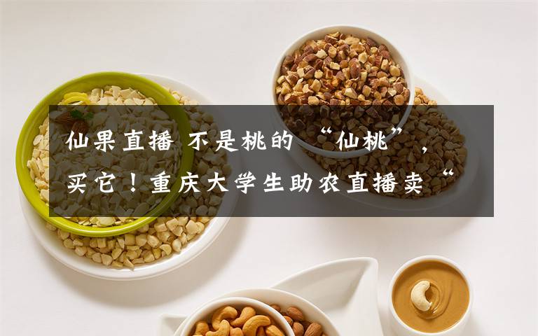 仙果直播 不是桃的 “仙桃”，买它！重庆大学生助农直播卖“仙果” 获赞57万