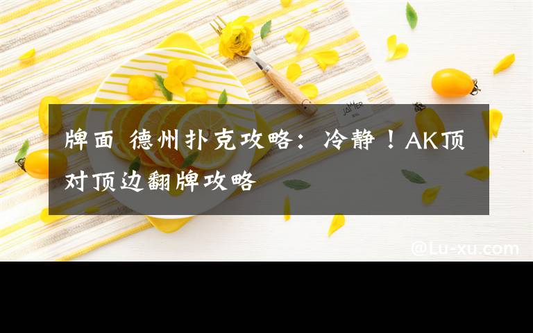 牌面 德州扑克攻略：冷静！AK顶对顶边翻牌攻略
