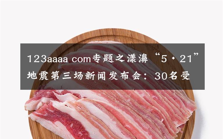 123aaaa com专题之漾濞“5·21”地震第三场新闻发布会：30名受伤人员均脱离生命危险！19名滞留游客安全返家