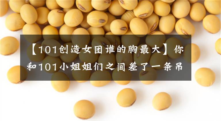 【101创造女团谁的胸最大】你和101小姐姐们之间差了一条吊带热裤！