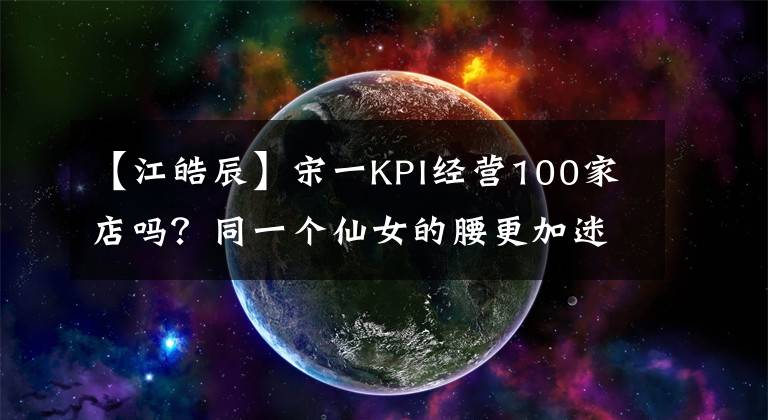 【江皓辰】宋一KPI经营100家店吗？同一个仙女的腰更加迷人，庆典后3步的腰和腹部有助于施工