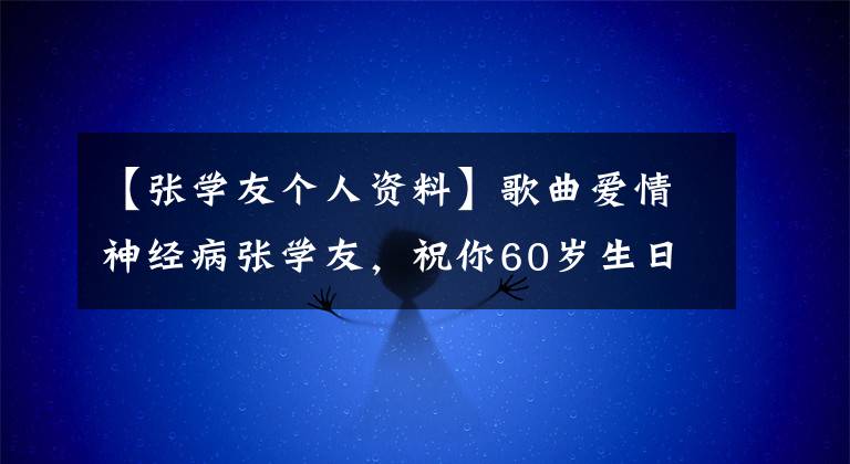 【张学友个人资料】歌曲爱情神经病张学友，祝你60岁生日快乐。