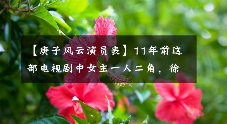 【庚子风云演员表】11年前这部电视剧中女主一人二角，徐怀玉郑双馨剧中配角而已。