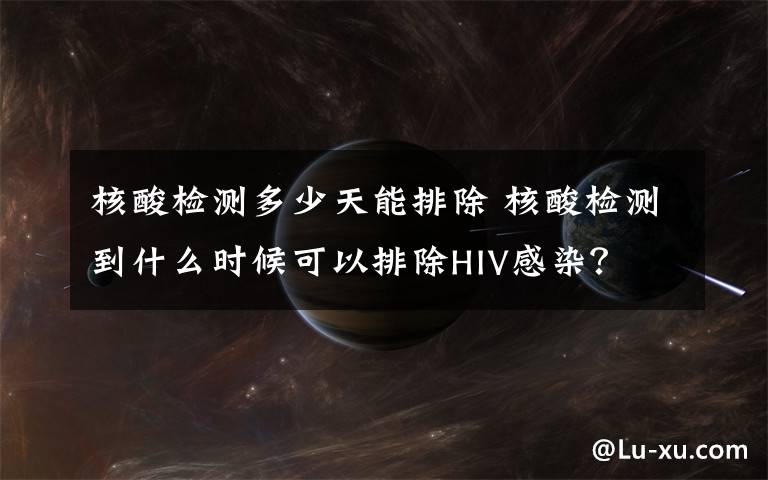 核酸检测多少天能排除 核酸检测到什么时候可以排除HIV感染？