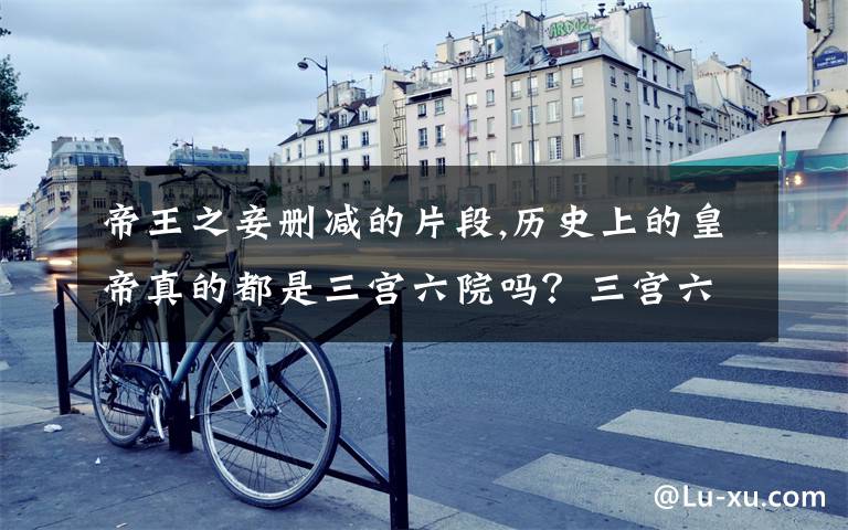 帝王之妾删减的片段,历史上的皇帝真的都是三宫六院吗？三宫六院是指多少个妃子？