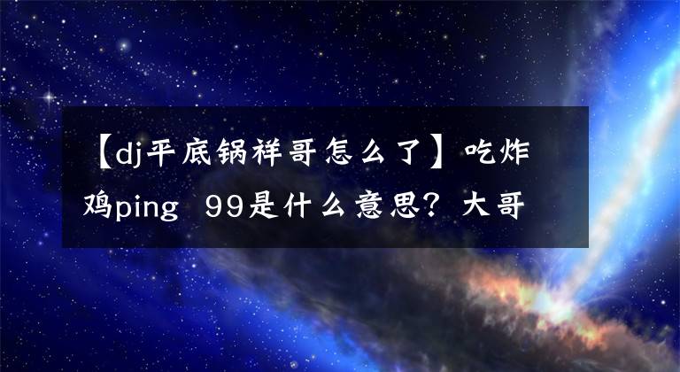 【dj平底锅祥哥怎么了】吃炸鸡ping  99是什么意思？大哥，不要杀我。作者是绝地求生中的快递型。