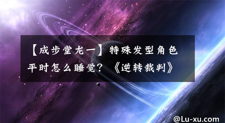 【成步堂龙一】特殊发型角色平时怎么睡觉？《逆转裁判》作用将解除圣保堂龙一的疑惑