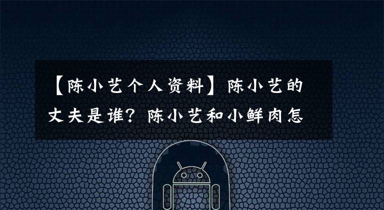 【陈小艺个人资料】陈小艺的丈夫是谁？陈小艺和小鲜肉怎么了？