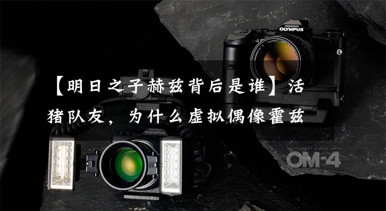 【明日之子赫兹背后是谁】活猪队友，为什么虚拟偶像霍兹会引起这么多人的反感？