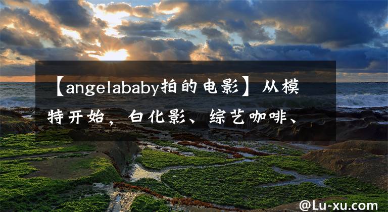 【angelababy拍的电影】从模特开始，白化影、综艺咖啡、32岁的Angela Baby、被娱乐圈抛弃。