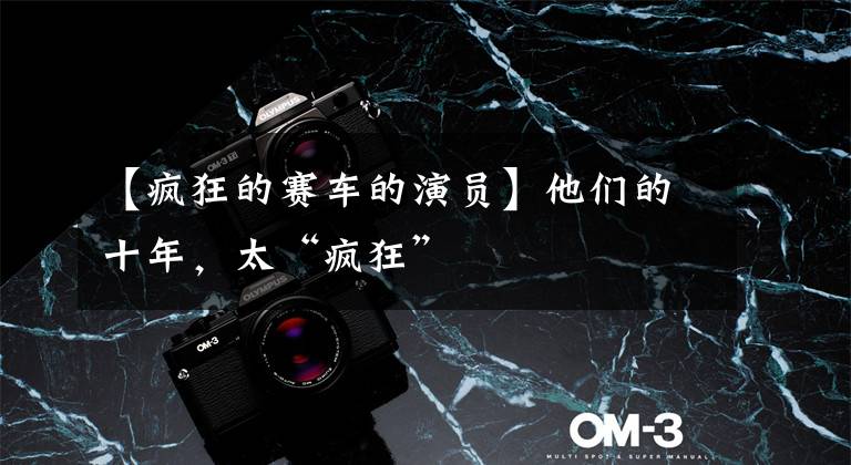 【疯狂的赛车的演员】他们的十年，太“疯狂”