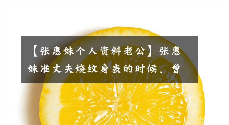 【张惠妹个人资料老公】张惠妹准丈夫烧纹身表的时候，曾在发自真心的一天或结婚消息时对山姆破口大骂。