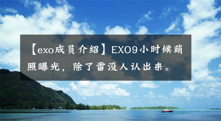 【exo成员介绍】EXO9小时候萌照曝光，除了雷没人认出来。