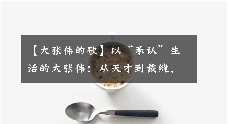 【大张伟的歌】以“承认”生活的大张伟：从天才到裁缝，他的热情整整凝固了20年