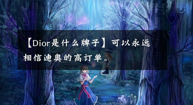 【Dior是什么牌子】可以永远相信迪奥的高订单。
