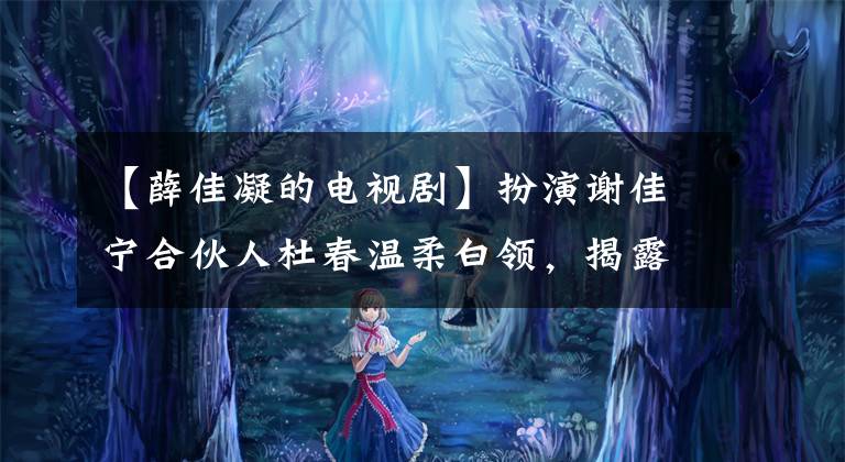 【薛佳凝的电视剧】扮演谢佳宁合伙人杜春温柔白领，揭露了薛和前任分手的原因